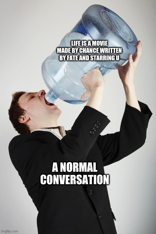 Man Drinking A Gallon Of Water | LIFE IS A MOVIE MADE BY CHANCE WRITTEN BY FATE AND STARRING U; A NORMAL CONVERSATION | image tagged in man drinking a gallon of water | made w/ Imgflip meme maker