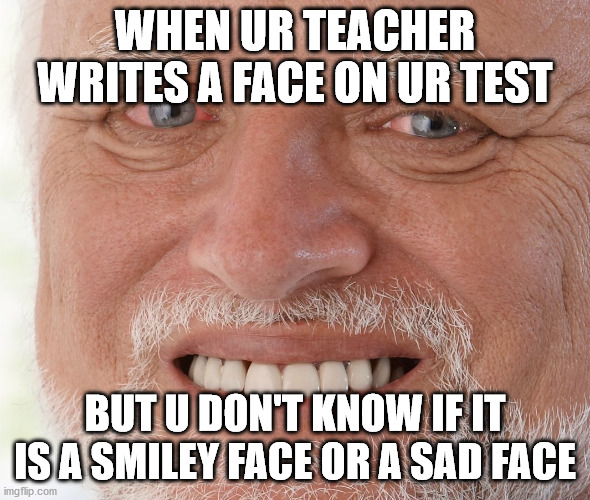 Hide the Pain Harold | WHEN UR TEACHER WRITES A FACE ON UR TEST; BUT U DON'T KNOW IF IT IS A SMILEY FACE OR A SAD FACE | image tagged in hide the pain harold | made w/ Imgflip meme maker