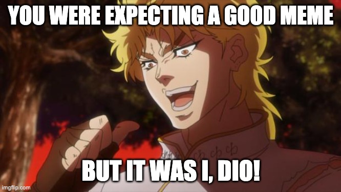 Suprise motherf!cka | YOU WERE EXPECTING A GOOD MEME; BUT IT WAS I, DIO! | image tagged in but it was me dio,memes,jojo's bizarre adventure | made w/ Imgflip meme maker