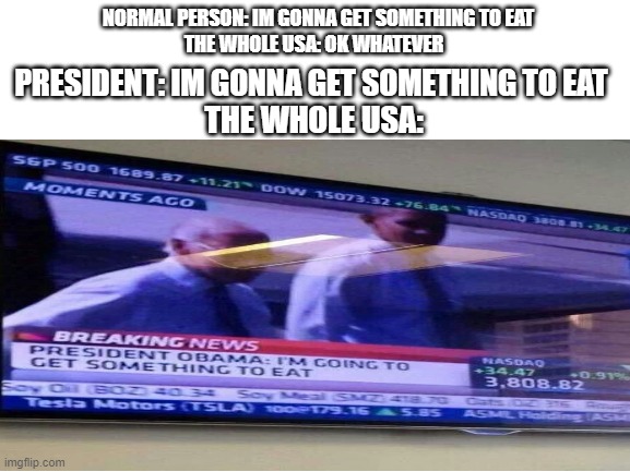 imma get something to eat | NORMAL PERSON: IM GONNA GET SOMETHING TO EAT; THE WHOLE USA: OK WHATEVER; PRESIDENT: IM GONNA GET SOMETHING TO EAT; THE WHOLE USA: | image tagged in obama,breaking news | made w/ Imgflip meme maker