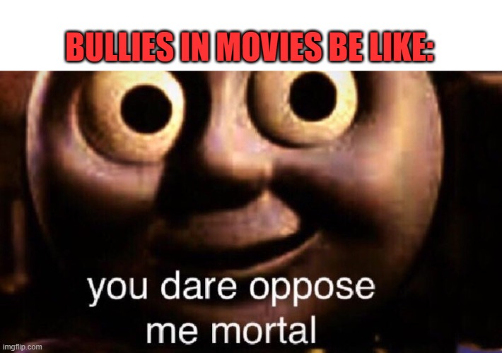 that one scene when the shy kid tries to confront the bully | BULLIES IN MOVIES BE LIKE: | image tagged in you dare oppose me mortal,funny memes,memes | made w/ Imgflip meme maker