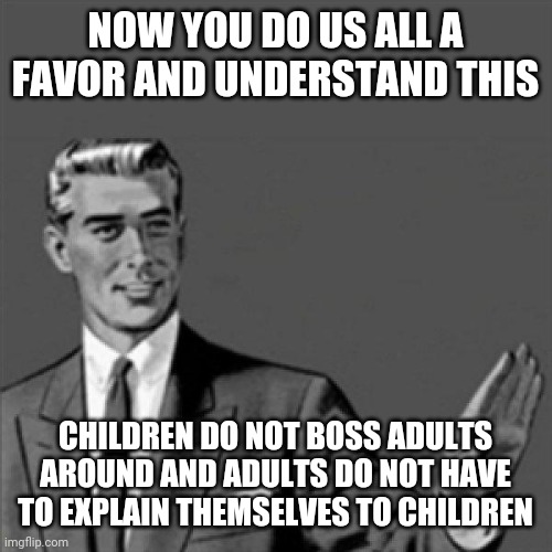 Correction guy | NOW YOU DO US ALL A FAVOR AND UNDERSTAND THIS; CHILDREN DO NOT BOSS ADULTS AROUND AND ADULTS DO NOT HAVE TO EXPLAIN THEMSELVES TO CHILDREN | image tagged in correction guy,memes,life,truth | made w/ Imgflip meme maker