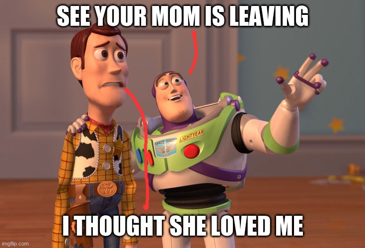 mom | SEE YOUR MOM IS LEAVING; I THOUGHT SHE LOVED ME | image tagged in memes,x x everywhere | made w/ Imgflip meme maker