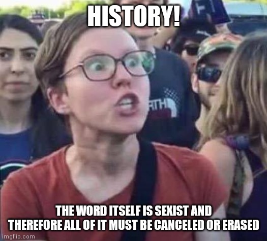 History is sexist | HISTORY! THE WORD ITSELF IS SEXIST AND THEREFORE ALL OF IT MUST BE CANCELED OR ERASED | image tagged in angry liberal,sexist | made w/ Imgflip meme maker