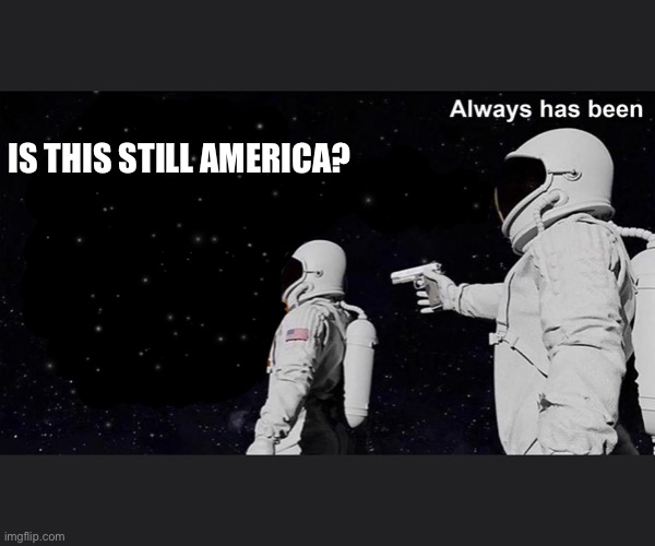 Always Has Been | IS THIS STILL AMERICA? | image tagged in always has been | made w/ Imgflip meme maker