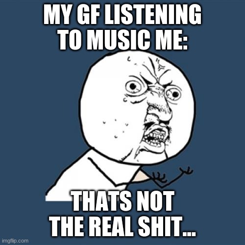 Y U No | MY GF LISTENING TO MUSIC ME:; THATS NOT THE REAL SHIT... | image tagged in memes,y u no | made w/ Imgflip meme maker
