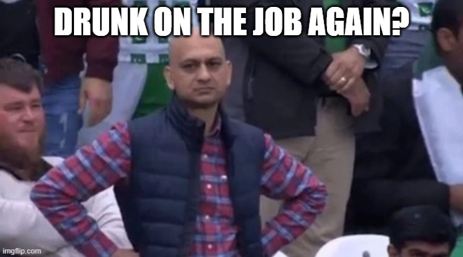 muhammad sarim akhtar | DRUNK ON THE JOB AGAIN? | image tagged in muhammad sarim akhtar | made w/ Imgflip meme maker