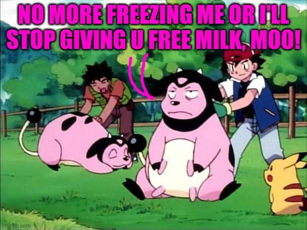 Mollified Miltank | NO MORE FREEZING ME OR I'LL STOP GIVING U FREE MILK, MOO! | image tagged in mollified miltank | made w/ Imgflip meme maker