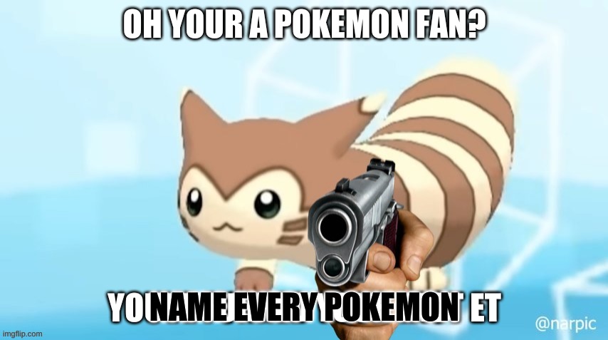 youve furred your last et | OH YOUR A POKEMON FAN? NAME EVERY POKEMON | image tagged in youve furred your last et | made w/ Imgflip meme maker