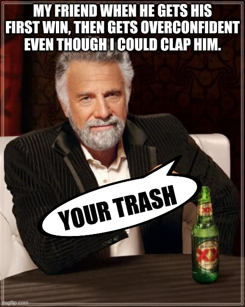 The Most Interesting Man In The World | MY FRIEND WHEN HE GETS HIS FIRST WIN, THEN GETS OVERCONFIDENT EVEN THOUGH I COULD CLAP HIM. YOUR TRASH | image tagged in memes,the most interesting man in the world | made w/ Imgflip meme maker