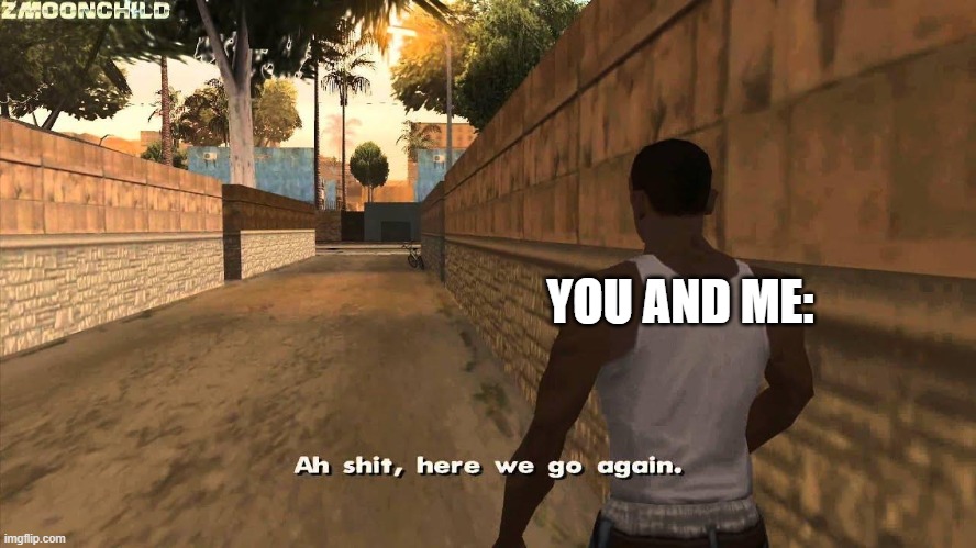 Here we go again | YOU AND ME: | image tagged in here we go again | made w/ Imgflip meme maker