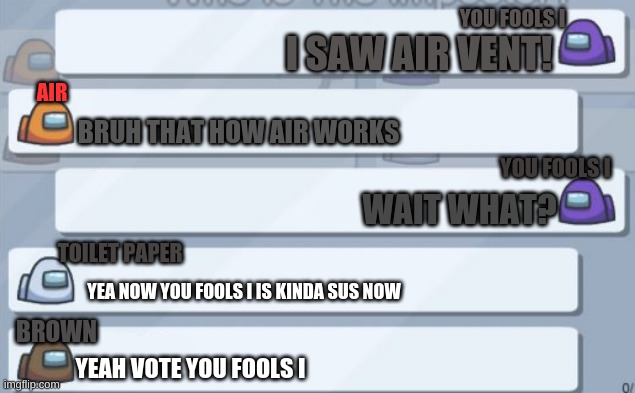 among us chat | YOU FOOLS I; I SAW AIR VENT! AIR; BRUH THAT HOW AIR WORKS; YOU FOOLS I; WAIT WHAT? TOILET PAPER; YEA NOW YOU FOOLS I IS KINDA SUS NOW; BROWN; YEAH VOTE YOU FOOLS I | image tagged in among us chat | made w/ Imgflip meme maker