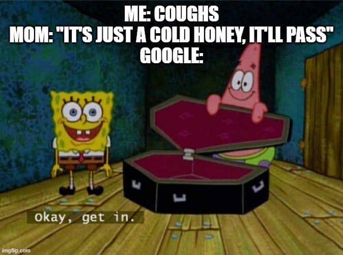 Spongebob Coffin | ME: COUGHS
MOM: "IT'S JUST A COLD HONEY, IT'LL PASS"
GOOGLE: | image tagged in spongebob coffin | made w/ Imgflip meme maker