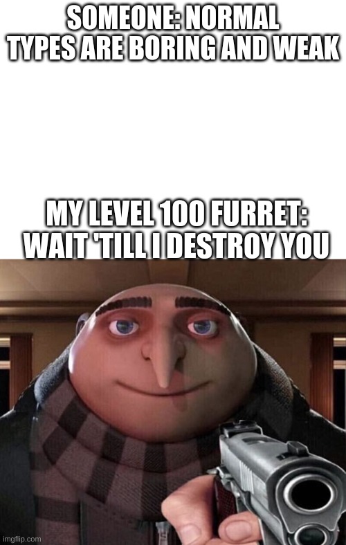 They're not | SOMEONE: NORMAL TYPES ARE BORING AND WEAK; MY LEVEL 100 FURRET: WAIT 'TILL I DESTROY YOU | image tagged in blank white template,gru gun | made w/ Imgflip meme maker