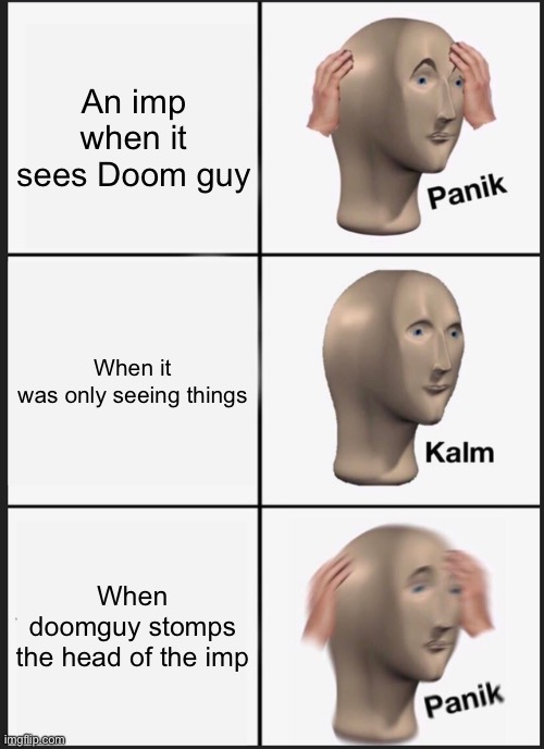Uh oh | An imp when it sees Doom guy; When it was only seeing things; When doomguy stomps the head of the imp | image tagged in memes,panik kalm panik | made w/ Imgflip meme maker