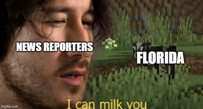 it's always florida | NEWS REPORTERS FLORIDA | image tagged in i can milk you | made w/ Imgflip meme maker