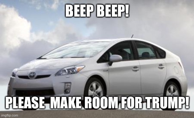 Prius | BEEP BEEP! PLEASE  MAKE ROOM FOR TRUMP! | image tagged in prius | made w/ Imgflip meme maker