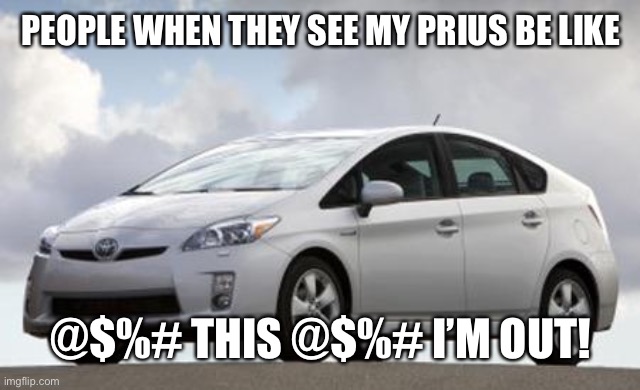 Prius | PEOPLE WHEN THEY SEE MY PRIUS BE LIKE; @$%# THIS @$%# I’M OUT! | image tagged in prius | made w/ Imgflip meme maker