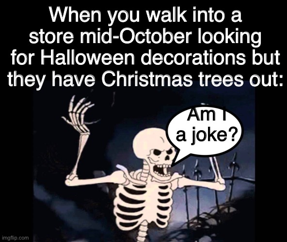 (Bones rattling) | When you walk into a store mid-October looking for Halloween decorations but they have Christmas trees out:; Am I a joke? | image tagged in spooky skeleton | made w/ Imgflip meme maker