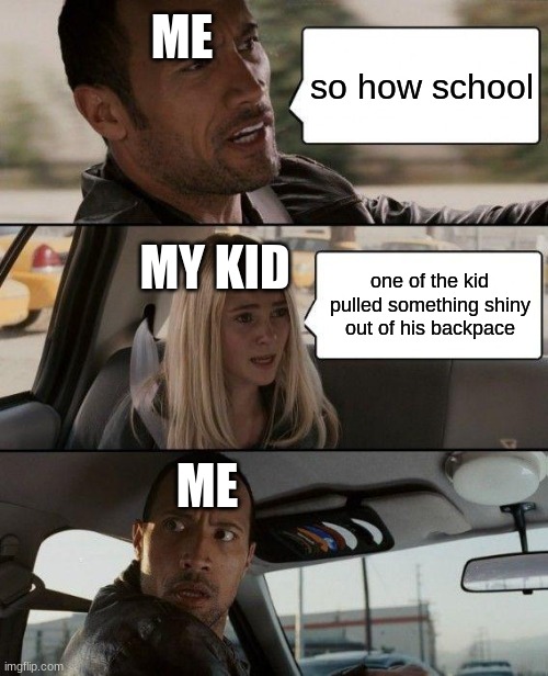 The Rock Driving | ME; so how school; MY KID; one of the kid pulled something shiny out of his backpace; ME | image tagged in memes,the rock driving | made w/ Imgflip meme maker