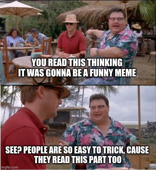 Whoopsies- | YOU READ THIS THINKING IT WAS GONNA BE A FUNNY MEME; SEE? PEOPLE ARE SO EASY TO TRICK, CAUSE
 THEY READ THIS PART TOO | image tagged in memes,see nobody cares | made w/ Imgflip meme maker