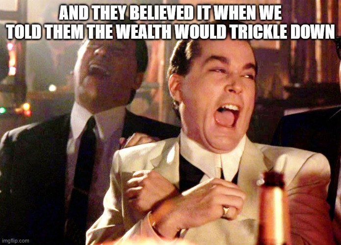 Good Fellas Hilarious Meme | AND THEY BELIEVED IT WHEN WE TOLD THEM THE WEALTH WOULD TRICKLE DOWN | image tagged in memes,good fellas hilarious | made w/ Imgflip meme maker