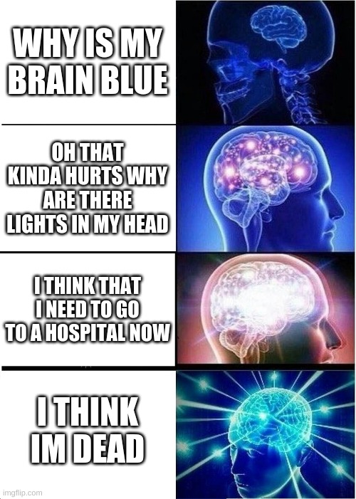 Expanding Brain Meme | WHY IS MY BRAIN BLUE; OH THAT KINDA HURTS WHY ARE THERE LIGHTS IN MY HEAD; I THINK THAT I NEED TO GO TO A HOSPITAL NOW; I THINK IM DEAD | image tagged in memes,expanding brain | made w/ Imgflip meme maker