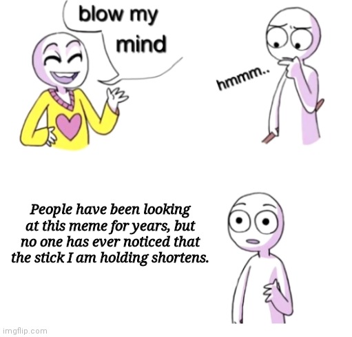 it does | People have been looking at this meme for years, but no one has ever noticed that the stick I am holding shortens. | image tagged in blow my mind | made w/ Imgflip meme maker