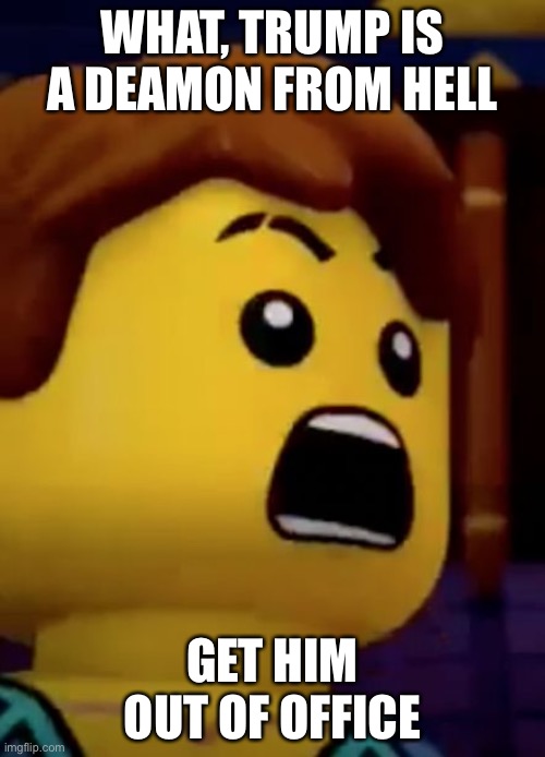 jay- ninjago | WHAT, TRUMP IS A DEAMON FROM HELL; GET HIM OUT OF OFFICE | image tagged in jay- ninjago | made w/ Imgflip meme maker