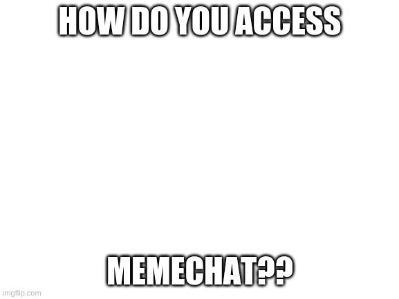 Blank White Template | HOW DO YOU ACCESS; MEMECHAT?? | image tagged in blank white template | made w/ Imgflip meme maker