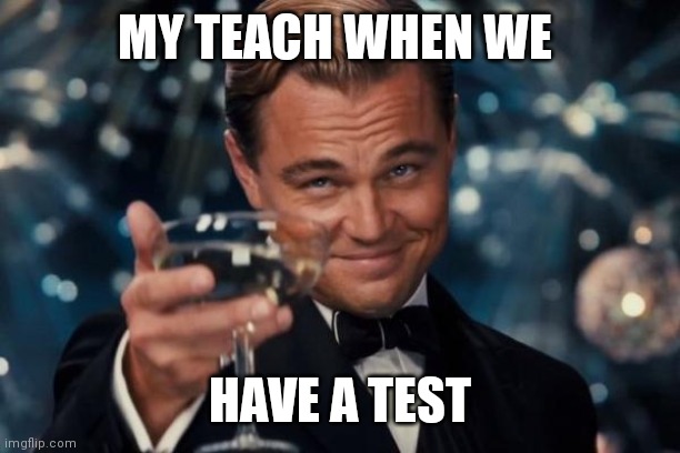 Leonardo Dicaprio Cheers | MY TEACH WHEN WE; HAVE A TEST | image tagged in memes,leonardo dicaprio cheers | made w/ Imgflip meme maker