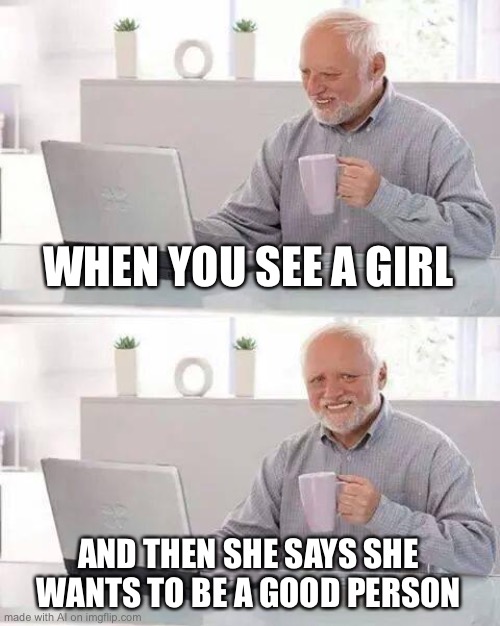 Oh hell no, we don't do that | WHEN YOU SEE A GIRL; AND THEN SHE SAYS SHE WANTS TO BE A GOOD PERSON | image tagged in memes,hide the pain harold,ai meme | made w/ Imgflip meme maker