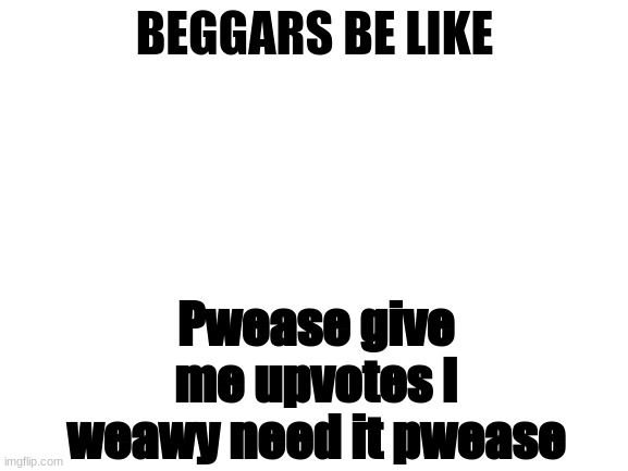 Don't start a civil war about begging in the comments | BEGGARS BE LIKE; Pwease give me upvotes I weawy need it pwease | image tagged in blank white template | made w/ Imgflip meme maker