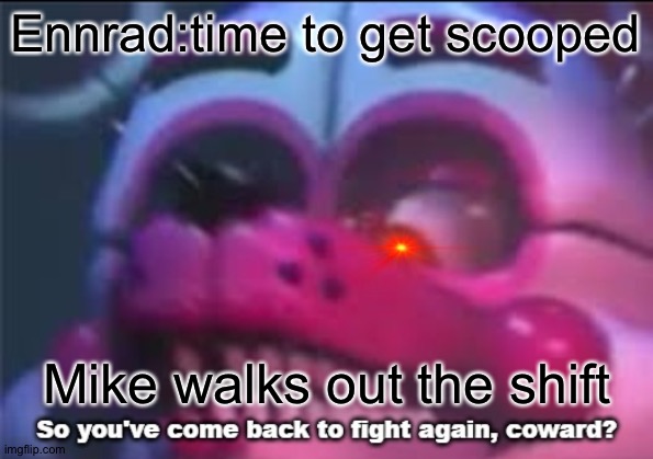 So you;'ve come back to fight again, coward? | Ennrad:time to get scooped; Mike walks out the shift | image tagged in so you 've come back to fight again coward | made w/ Imgflip meme maker