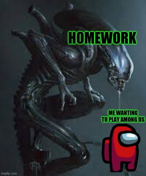 Life | HOMEWORK; ME WANTING TO PLAY AMONG US | image tagged in xenomorph attack,among us | made w/ Imgflip meme maker