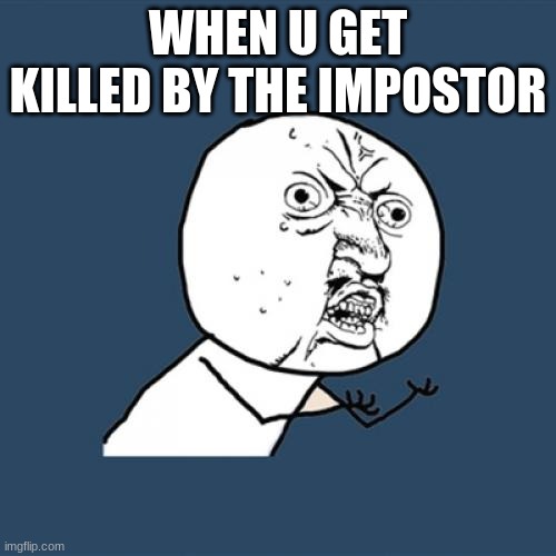 Y U No | WHEN U GET KILLED BY THE IMPOSTOR | image tagged in memes,y u no | made w/ Imgflip meme maker