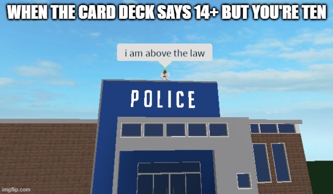 I am above the law | WHEN THE CARD DECK SAYS 14+ BUT YOU'RE TEN | image tagged in i am above the law | made w/ Imgflip meme maker
