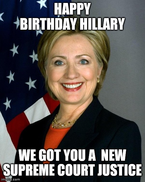 Hillary Clinton | HAPPY BIRTHDAY HILLARY; WE GOT YOU A  NEW SUPREME COURT JUSTICE | image tagged in memes,hillary clinton | made w/ Imgflip meme maker