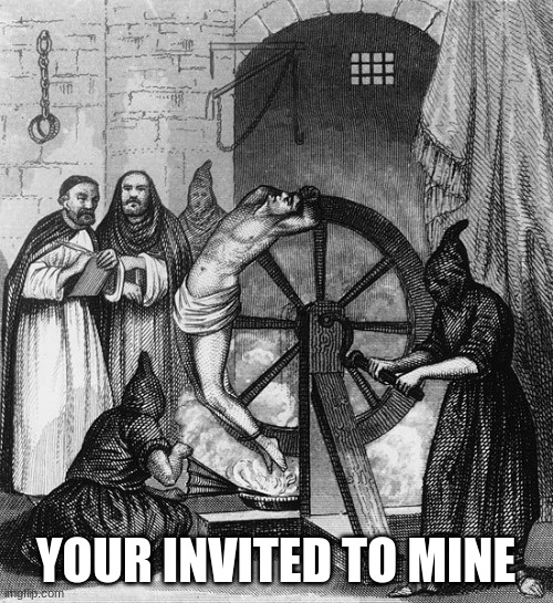 Torture Rack Wheel | YOUR INVITED TO MINE | image tagged in torture rack wheel | made w/ Imgflip meme maker