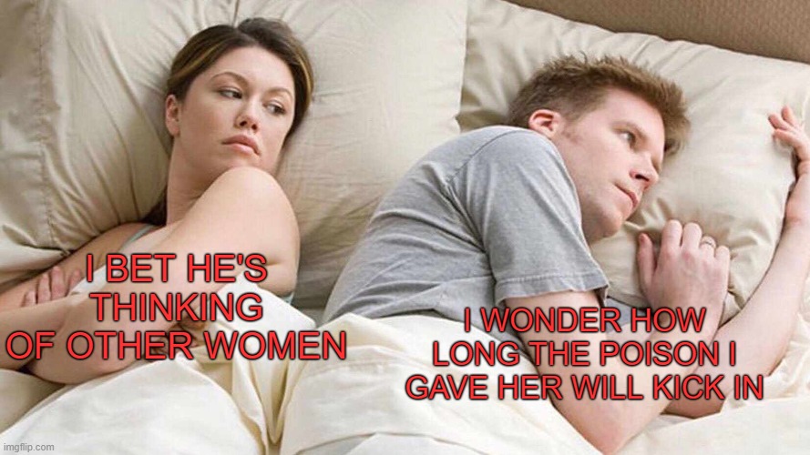 I Bet He's Thinking About Other Women Meme | I BET HE'S THINKING OF OTHER WOMEN; I WONDER HOW LONG THE POISON I GAVE HER WILL KICK IN | image tagged in memes,i bet he's thinking about other women | made w/ Imgflip meme maker