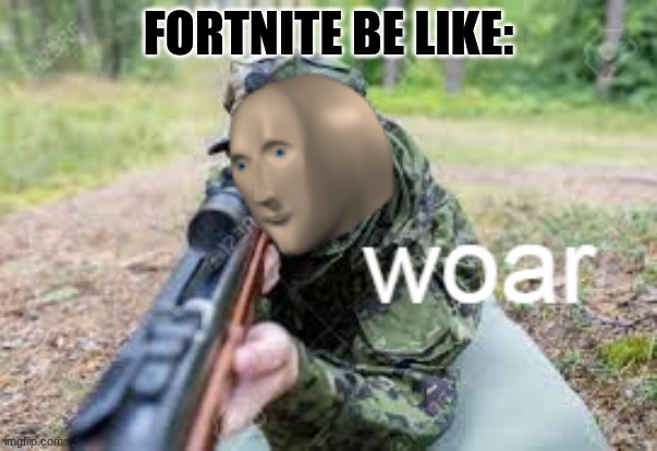 its true | FORTNITE BE LIKE: | image tagged in woar | made w/ Imgflip meme maker