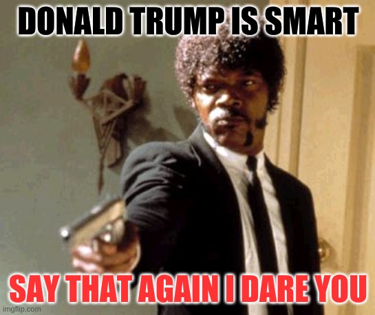 Say That Again I Dare You | DONALD TRUMP IS SMART; SAY THAT AGAIN I DARE YOU | image tagged in memes,say that again i dare you | made w/ Imgflip meme maker
