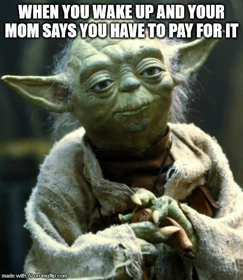 Star Wars Yoda | WHEN YOU WAKE UP AND YOUR MOM SAYS YOU HAVE TO PAY FOR IT | image tagged in memes,star wars yoda | made w/ Imgflip meme maker