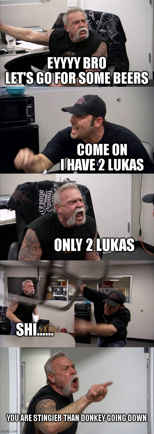 American Chopper Argument | EYYYY BRO
LET'S GO FOR SOME BEERS; COME ON
I HAVE 2 LUKAS; ONLY 2 LUKAS; SHI...... YOU ARE STINGIER THAN DONKEY GOING DOWN | image tagged in memes,american chopper argument | made w/ Imgflip meme maker