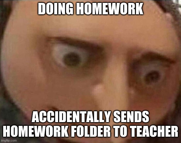 gru meme | DOING HOMEWORK; ACCIDENTALLY SENDS HOMEWORK FOLDER TO TEACHER | image tagged in gru meme | made w/ Imgflip meme maker