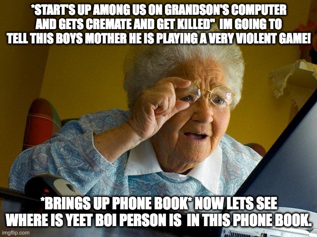 Grandma Finds The Internet | *START'S UP AMONG US ON GRANDSON'S COMPUTER AND GETS CREMATE AND GET KILLED"  IM GOING TO TELL THIS BOYS MOTHER HE IS PLAYING A VERY VIOLENT GAME! *BRINGS UP PHONE BOOK* NOW LETS SEE WHERE IS YEET BOI PERSON IS  IN THIS PHONE BOOK. | image tagged in memes,grandma finds the internet | made w/ Imgflip meme maker