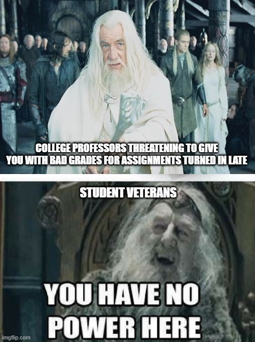Student Vets | COLLEGE PROFESSORS THREATENING TO GIVE YOU WITH BAD GRADES FOR ASSIGNMENTS TURNED IN LATE; STUDENT VETERANS | image tagged in funny | made w/ Imgflip meme maker