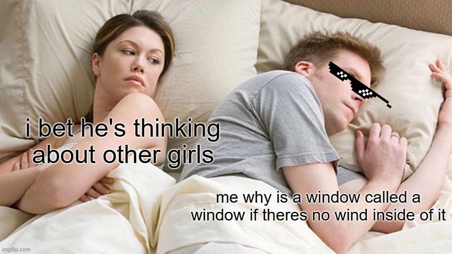 I Bet He's Thinking About Other Women |  i bet he's thinking about other girls; me why is a window called a window if theres no wind inside of it | image tagged in memes,i bet he's thinking about other women | made w/ Imgflip meme maker