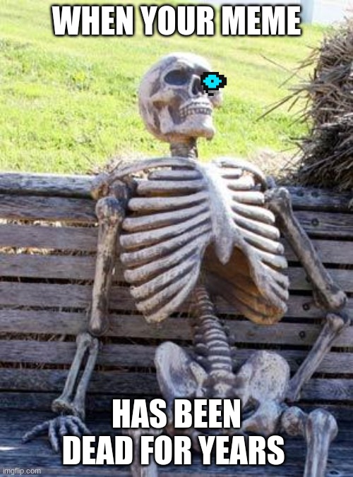 Waiting Skeleton | WHEN YOUR MEME; HAS BEEN DEAD FOR YEARS | image tagged in memes,waiting skeleton | made w/ Imgflip meme maker