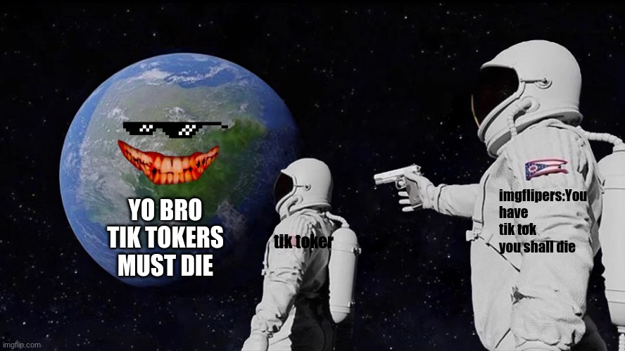 you shall die | imgflipers:You have tik tok you shall die; YO BRO TIK TOKERS MUST DIE; tik toker | image tagged in memes,always has been | made w/ Imgflip meme maker